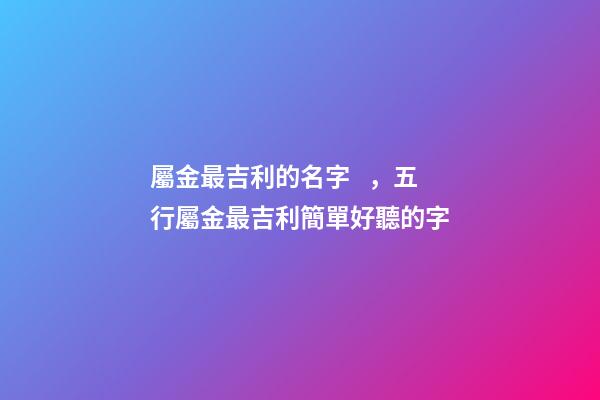 屬金最吉利的名字，五行屬金最吉利簡單好聽的字-第1張-公司起名-玄機派
